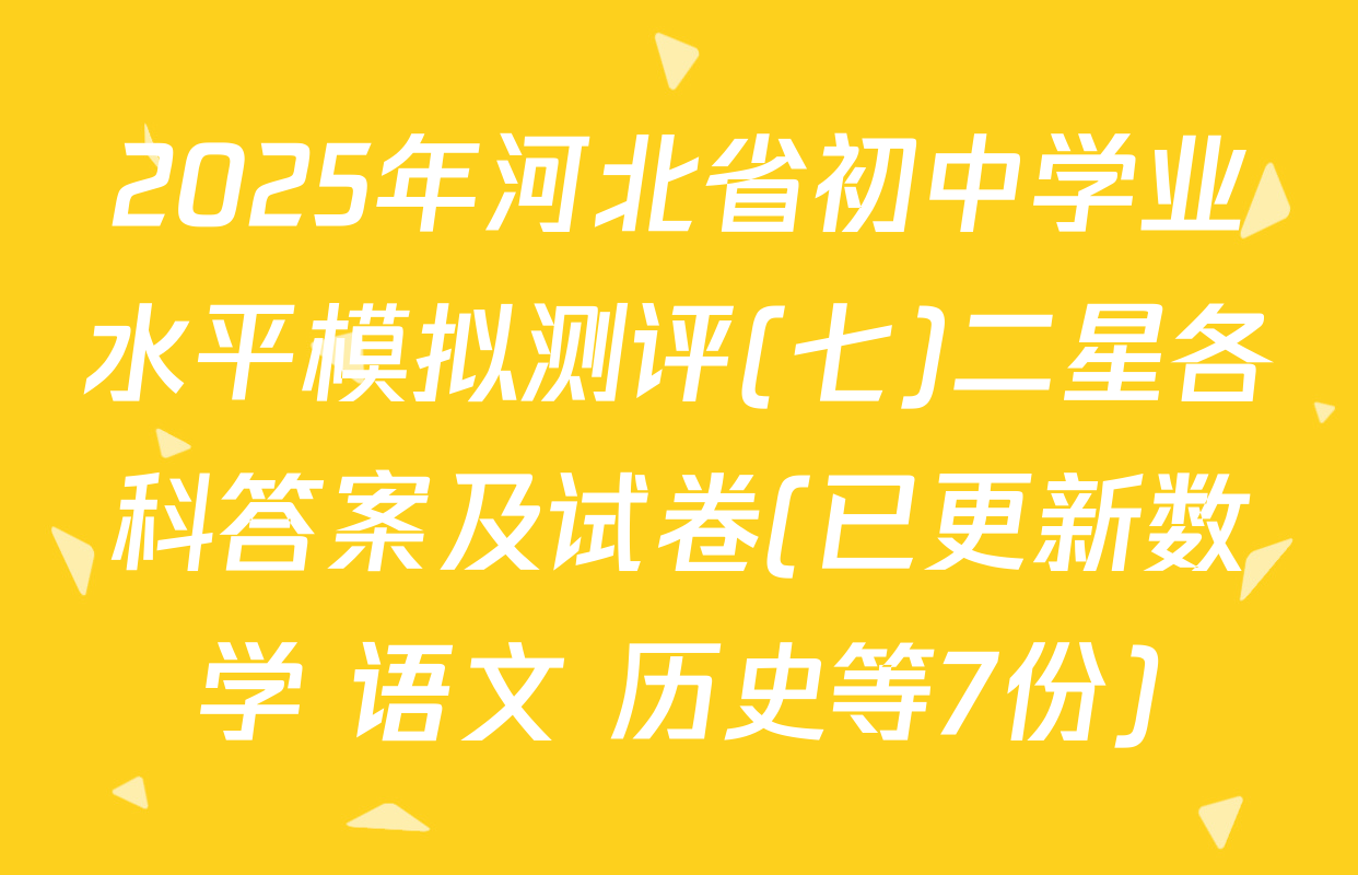 2025年河北省初中学业水平模拟测评(七)二星各科答案及试卷(已更新数学 语文 历史等7份)