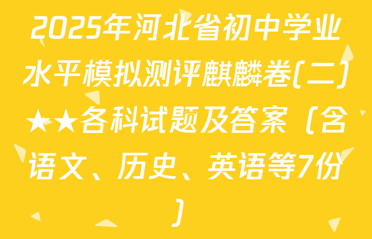 2025年河北省初中学业水平模拟测评麒麟卷(二)★★各科试题及答案（含语文、历史、英语等7份）