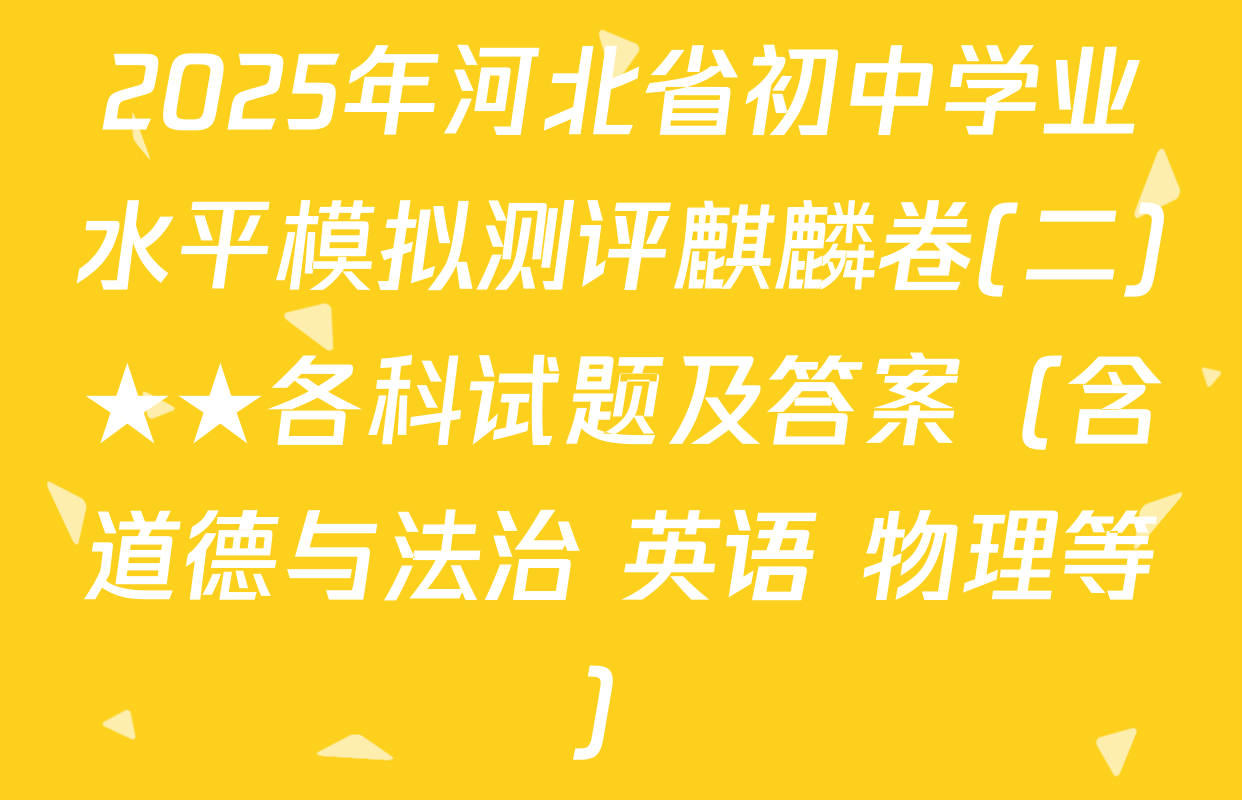 2025年河北省初中学业水平模拟测评麒麟卷(二)★★各科试题及答案（含道德与法治 英语 物理等）
