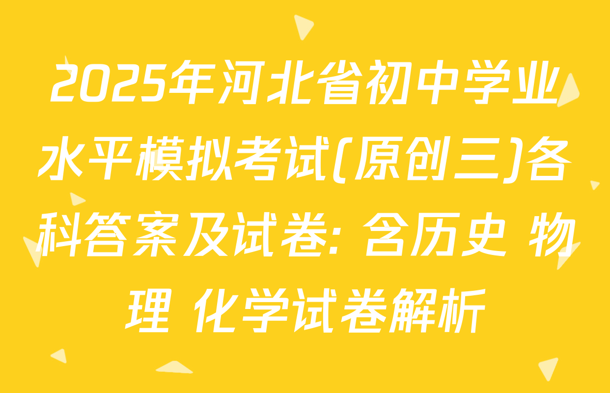 2025年河北省初中学业水平模拟考试(原创三)各科答案及试卷: 含历史 物理 化学试卷解析