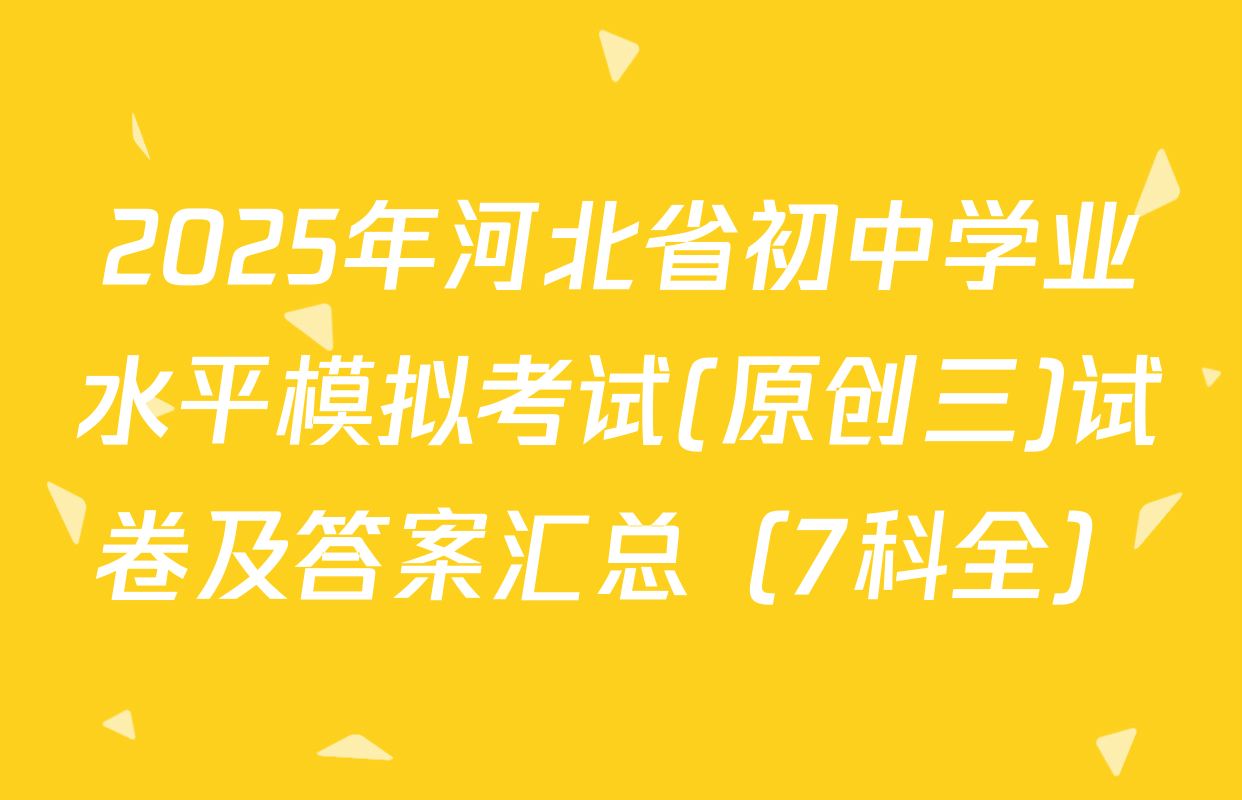 2025年河北省初中学业水平模拟考试(原创三)试卷及答案汇总（7科全）