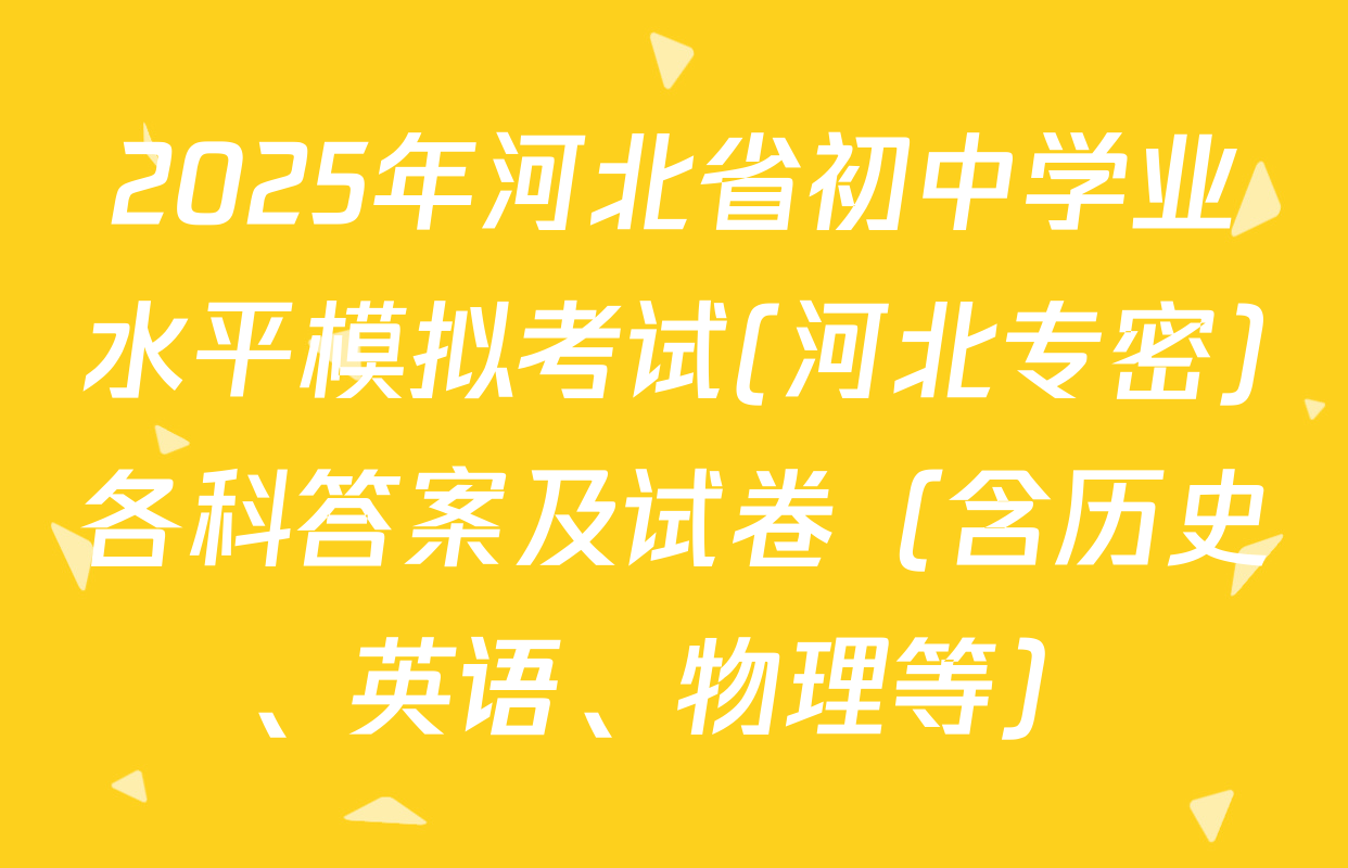 2025年河北省初中学业水平模拟考试(河北专密)各科答案及试卷（含历史、英语、物理等）