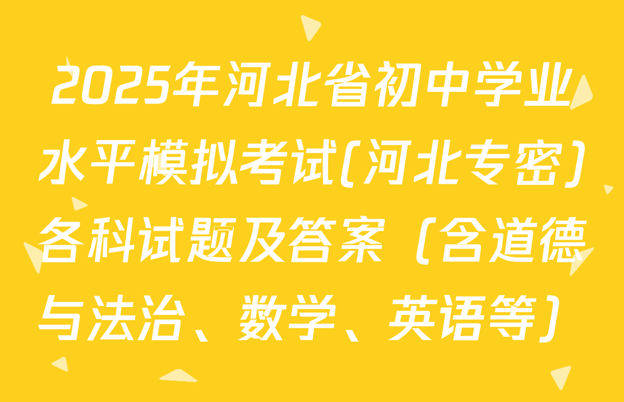2025年河北省初中学业水平模拟考试(河北专密)各科试题及答案（含道德与法治、数学、英语等）
