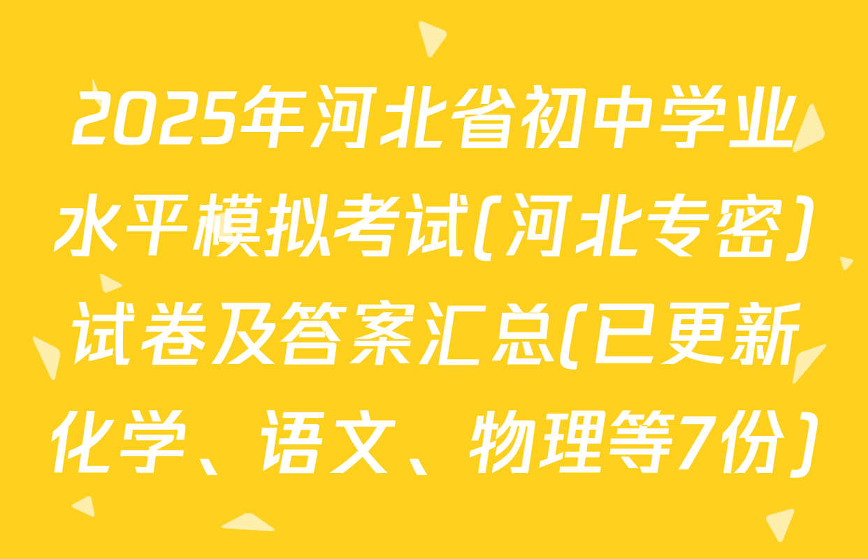 2025年河北省初中学业水平模拟考试(河北专密)试卷及答案汇总(已更新化学、语文、物理等7份)