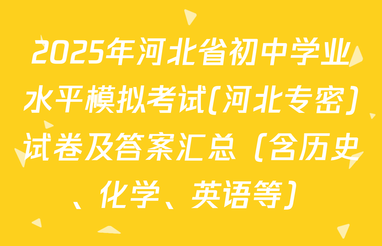 2025年河北省初中学业水平模拟考试(河北专密)试卷及答案汇总（含历史、化学、英语等）