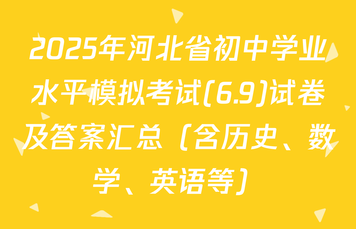 2025年河北省初中学业水平模拟考试(6.9)试卷及答案汇总（含历史、数学、英语等）