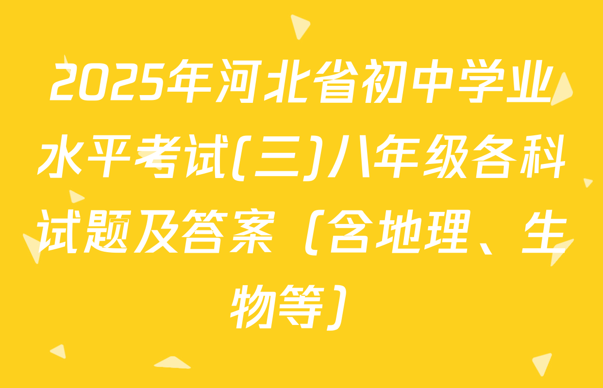 2025年河北省初中学业水平考试(三)八年级各科试题及答案（含地理、生物等）