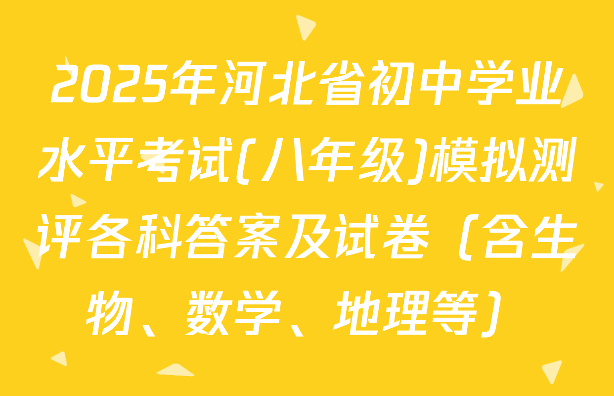 2025年河北省初中学业水平考试(八年级)模拟测评各科答案及试卷（含生物、数学、地理等）