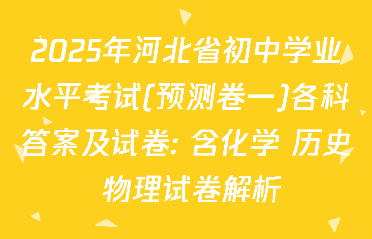 2025年河北省初中学业水平考试(预测卷一)各科答案及试卷: 含化学 历史 物理试卷解析
