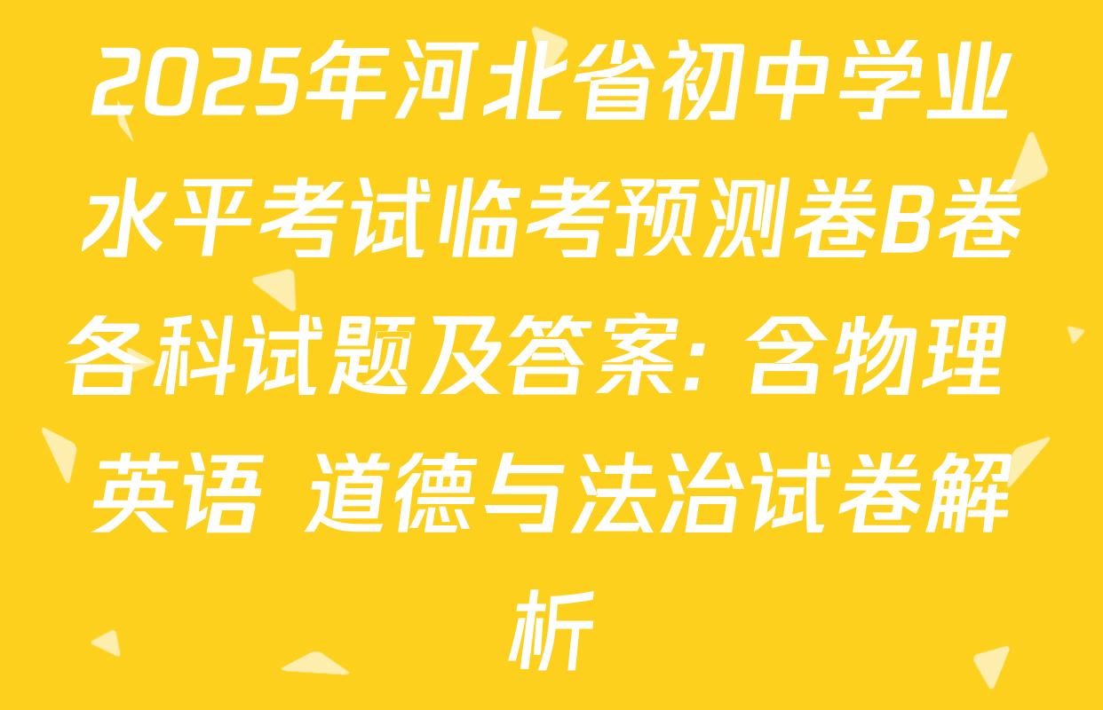 2025年河北省初中学业水平考试临考预测卷B卷各科试题及答案: 含物理 英语 道德与法治试卷解析