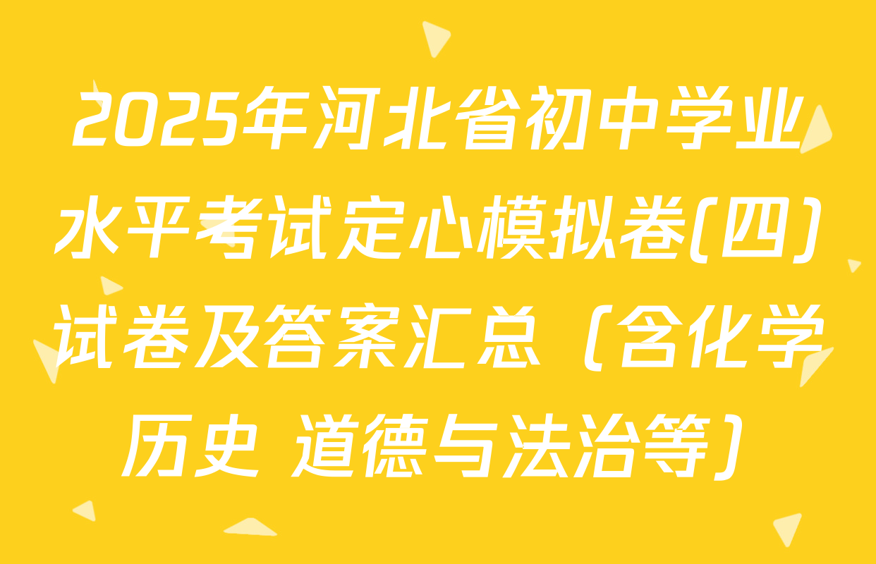 2025年河北省初中学业水平考试定心模拟卷(四)试卷及答案汇总（含化学 历史 道德与法治等）