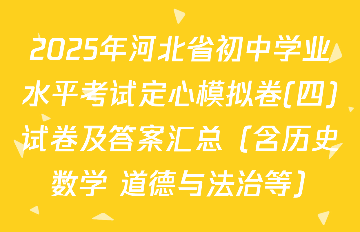 2025年河北省初中学业水平考试定心模拟卷(四)试卷及答案汇总（含历史 数学 道德与法治等）