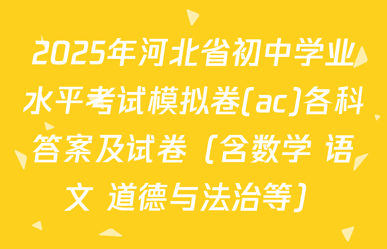 2025年河北省初中学业水平考试模拟卷(ac)各科答案及试卷（含数学 语文 道德与法治等）