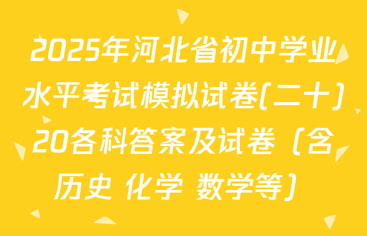 2025年河北省初中学业水平考试模拟试卷(二十)20各科答案及试卷（含历史 化学 数学等）