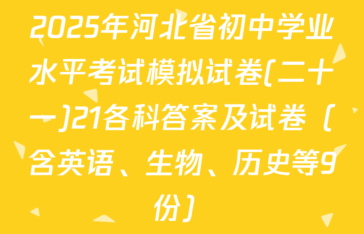 2025年河北省初中学业水平考试模拟试卷(二十一)21各科答案及试卷（含英语、生物、历史等9份）