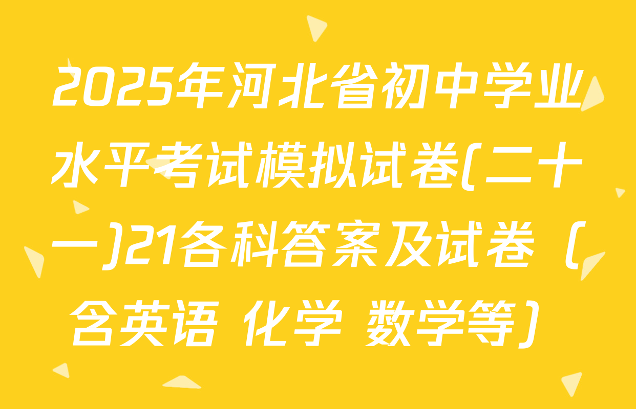 2025年河北省初中学业水平考试模拟试卷(二十一)21各科答案及试卷（含英语 化学 数学等）