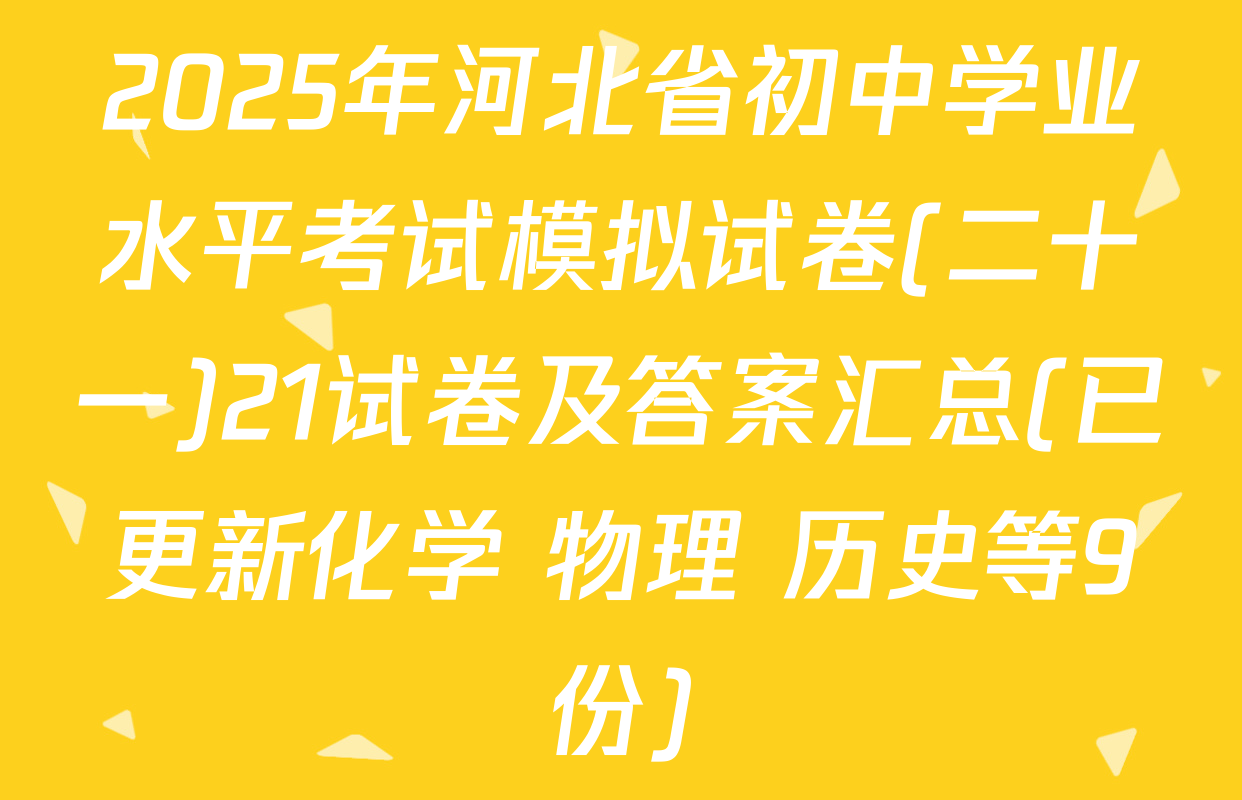 2025年河北省初中学业水平考试模拟试卷(二十一)21试卷及答案汇总(已更新化学 物理 历史等9份)