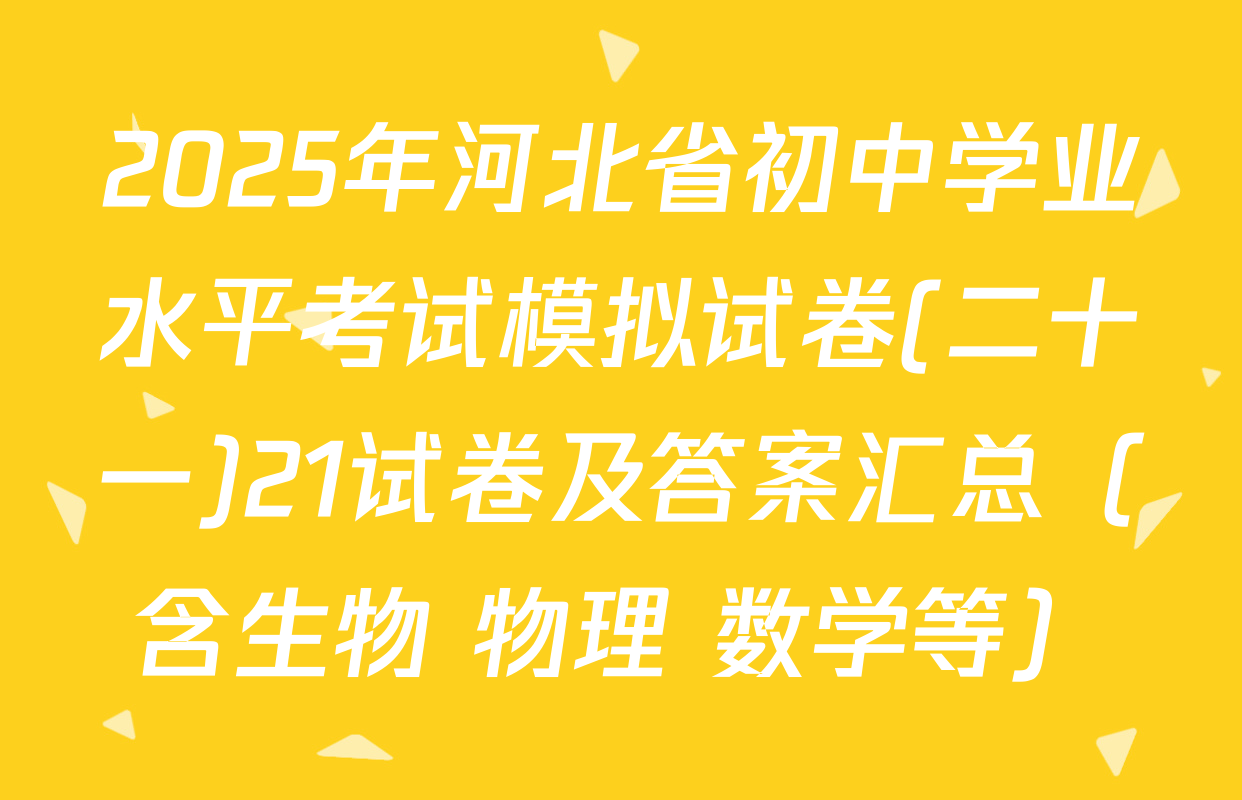 2025年河北省初中学业水平考试模拟试卷(二十一)21试卷及答案汇总（含生物 物理 数学等）