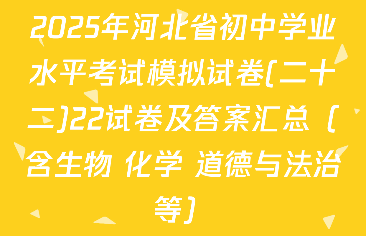 2025年河北省初中学业水平考试模拟试卷(二十二)22试卷及答案汇总（含生物 化学 道德与法治等）