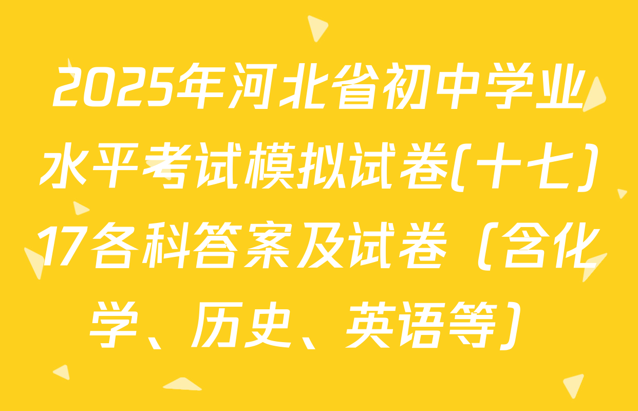2025年河北省初中学业水平考试模拟试卷(十七)17各科答案及试卷（含化学、历史、英语等）