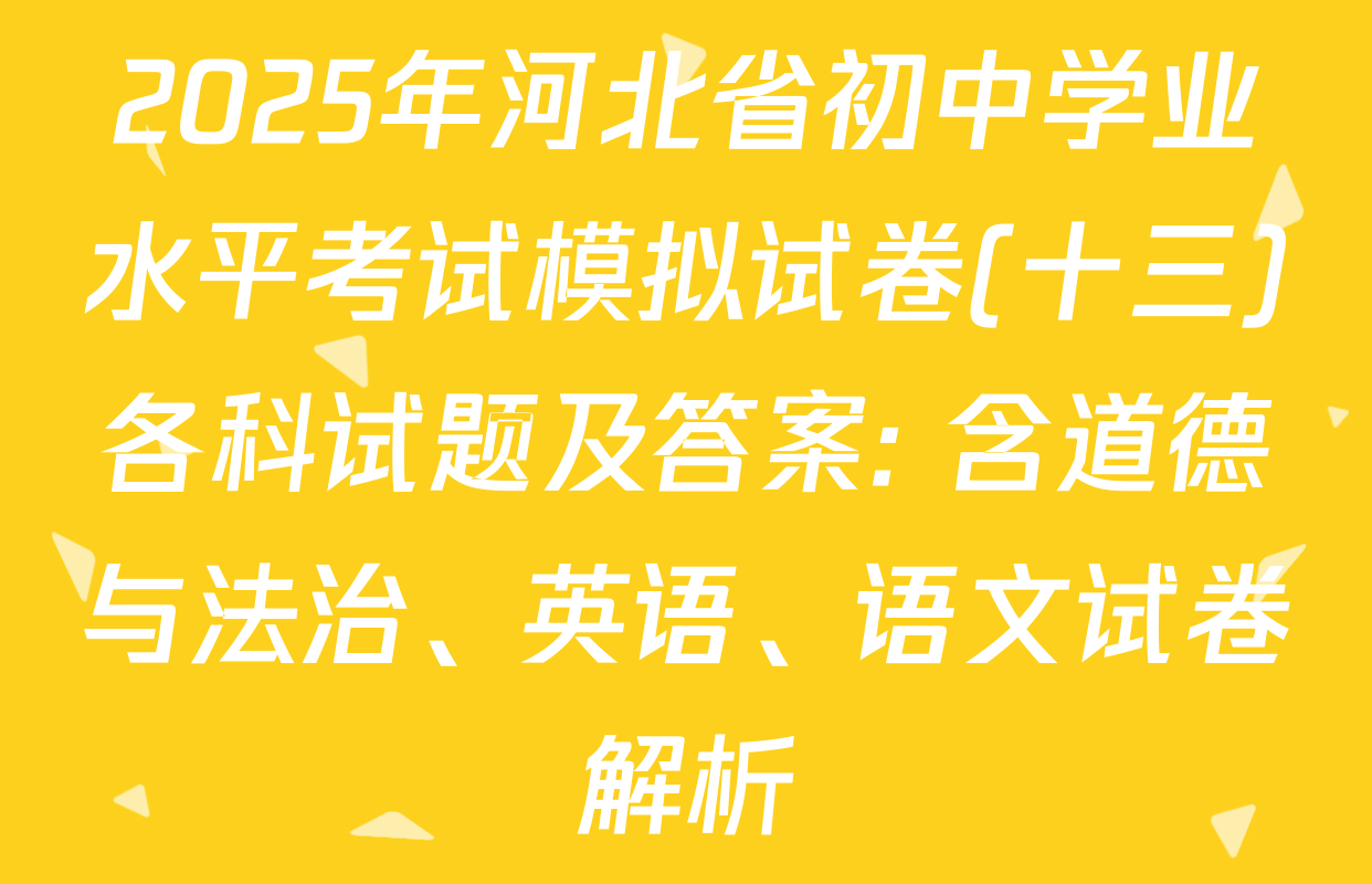 2025年河北省初中学业水平考试模拟试卷(十三)各科试题及答案: 含道德与法治、英语、语文试卷解析