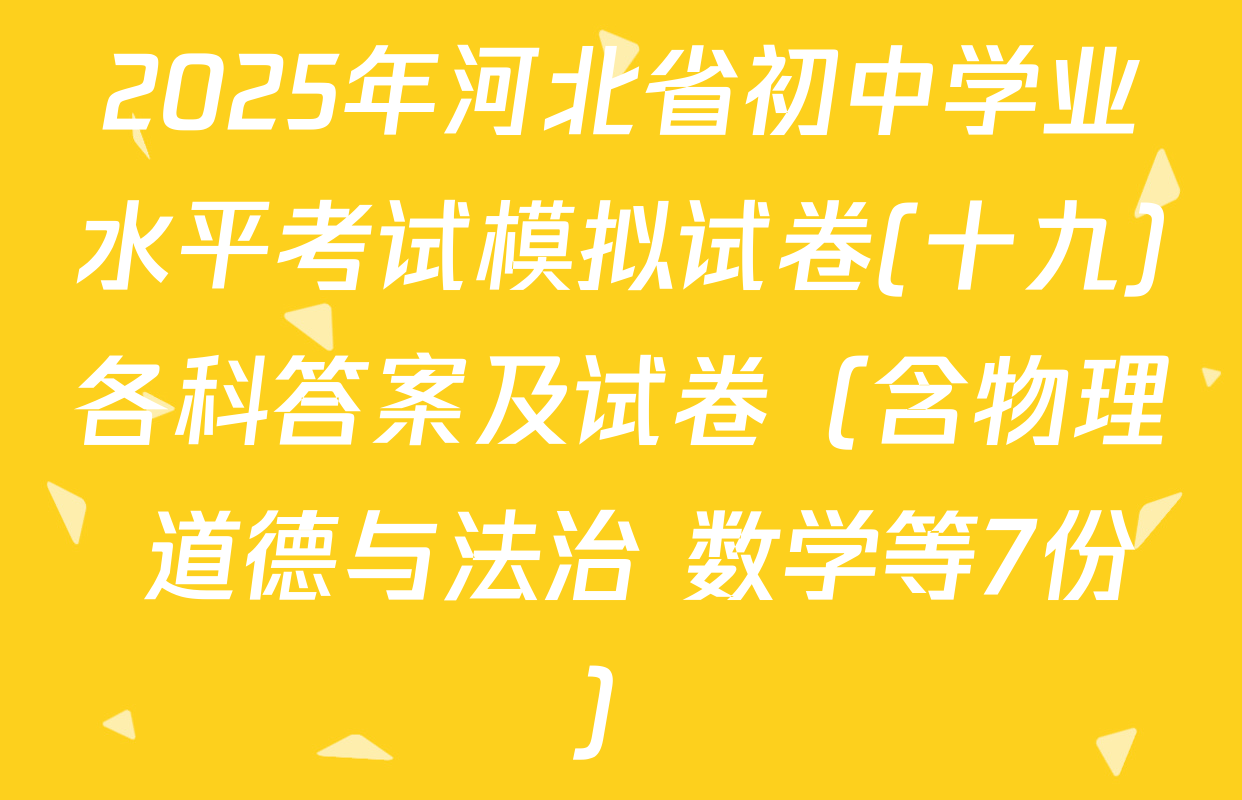 2025年河北省初中学业水平考试模拟试卷(十九)各科答案及试卷（含物理 道德与法治 数学等7份）