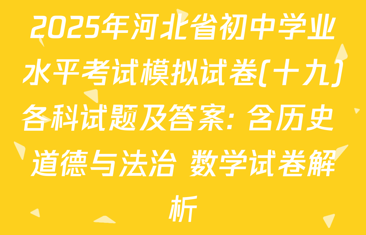 2025年河北省初中学业水平考试模拟试卷(十九)各科试题及答案: 含历史 道德与法治 数学试卷解析