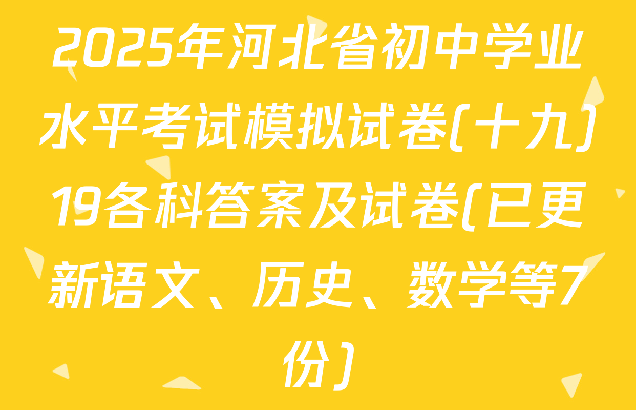 2025年河北省初中学业水平考试模拟试卷(十九)19各科答案及试卷(已更新语文、历史、数学等7份)