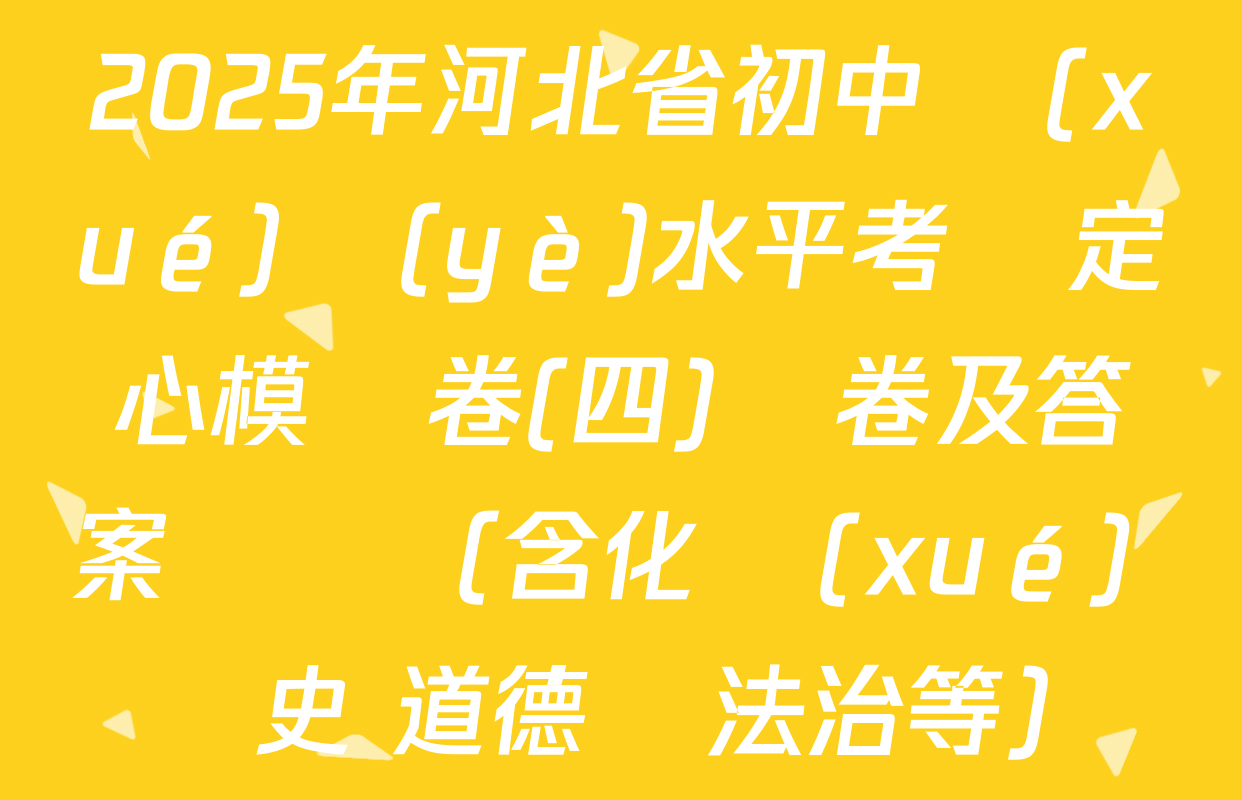 2025年河北省初中學(xué)業(yè)水平考試定心模擬卷(四)試卷及答案匯總（含化學(xué) 歷史 道德與法治等）