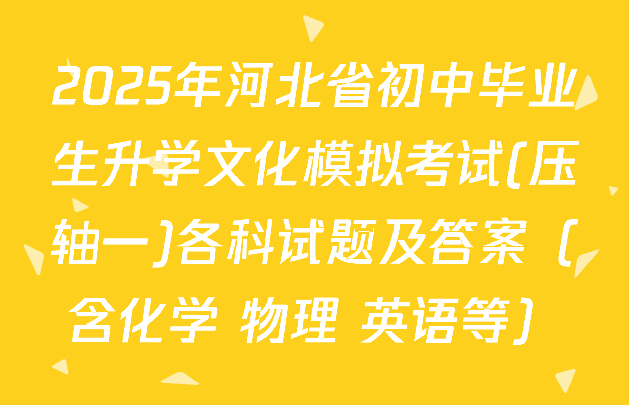 2025年河北省初中毕业生升学文化模拟考试(压轴一)各科试题及答案（含化学 物理 英语等）