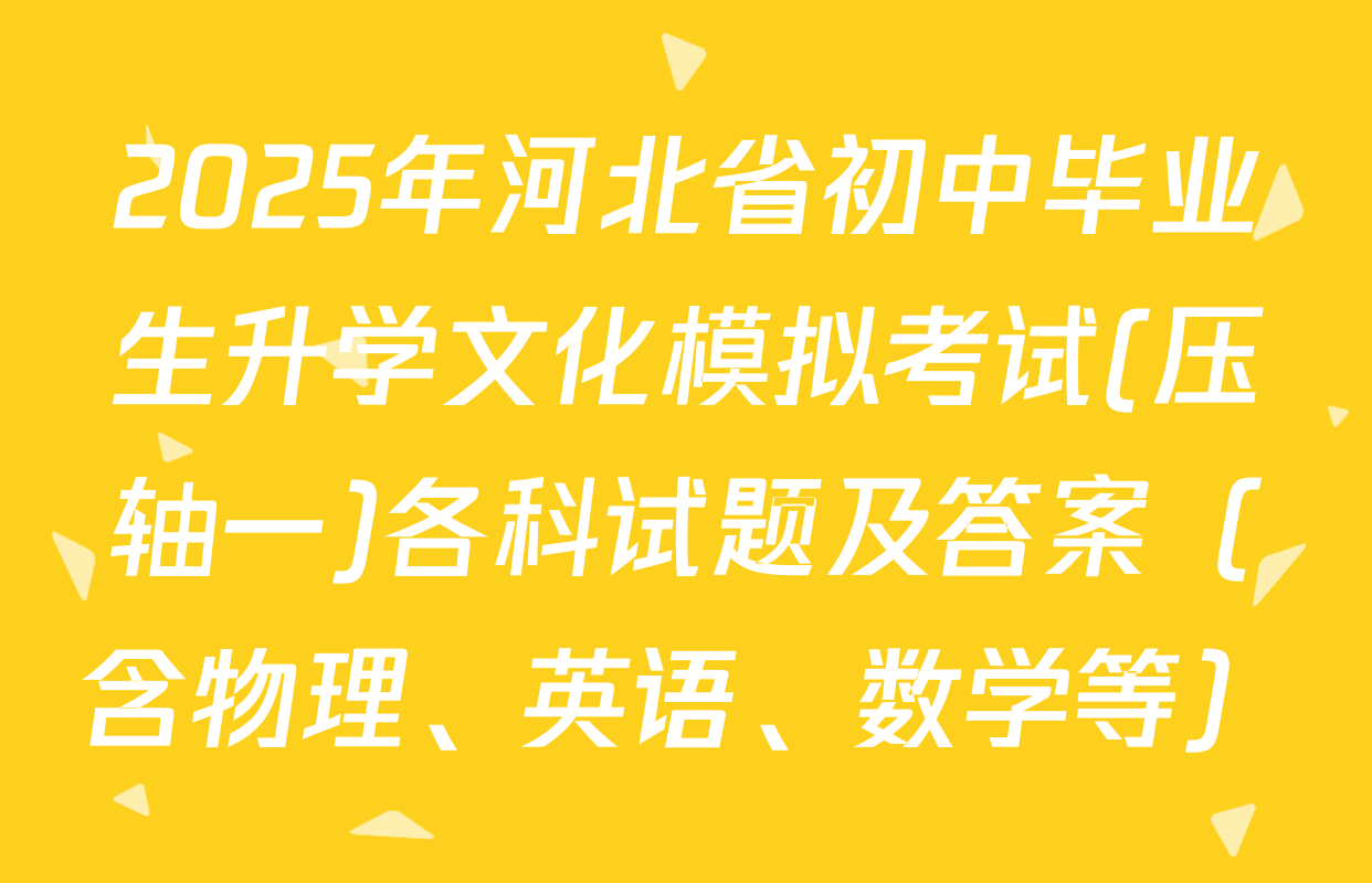 2025年河北省初中毕业生升学文化模拟考试(压轴一)各科试题及答案（含物理、英语、数学等）