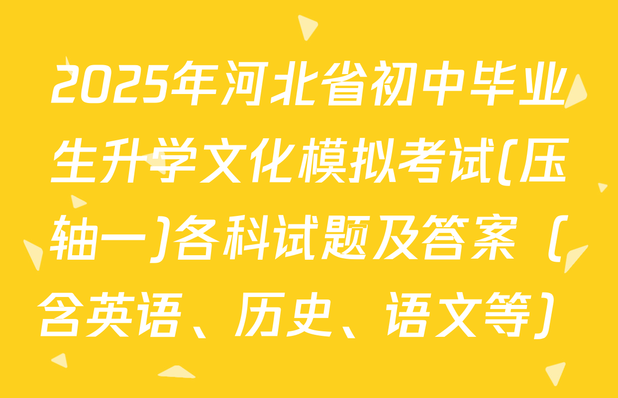 2025年河北省初中毕业生升学文化模拟考试(压轴一)各科试题及答案（含英语、历史、语文等）