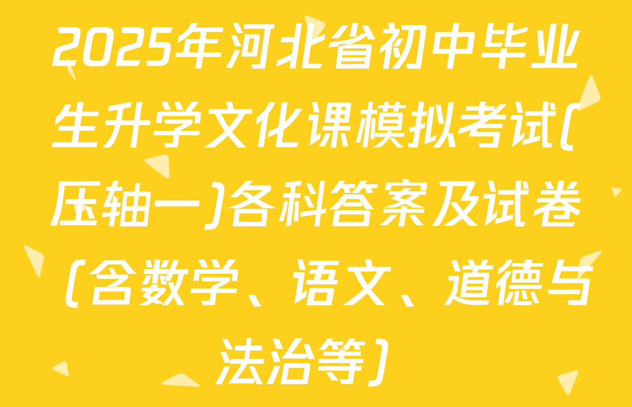 2025年河北省初中毕业生升学文化课模拟考试(压轴一)各科答案及试卷（含数学、语文、道德与法治等）