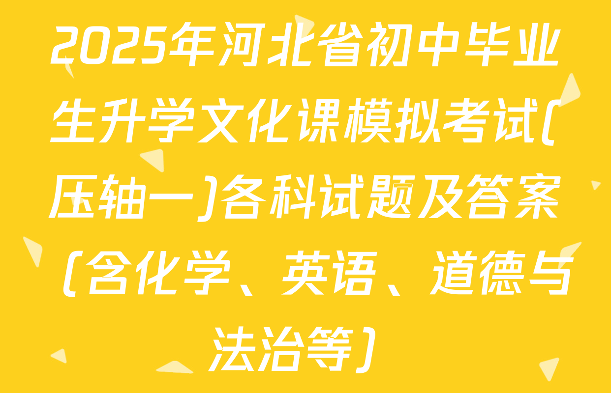 2025年河北省初中毕业生升学文化课模拟考试(压轴一)各科试题及答案（含化学、英语、道德与法治等）