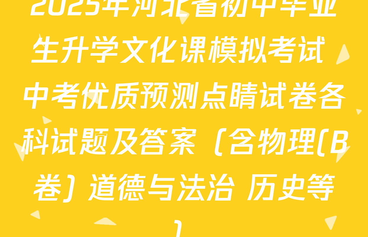 2025年河北省初中毕业生升学文化课模拟考试 中考优质预测点睛试卷各科试题及答案（含物理(B卷) 道德与法治 历史等）