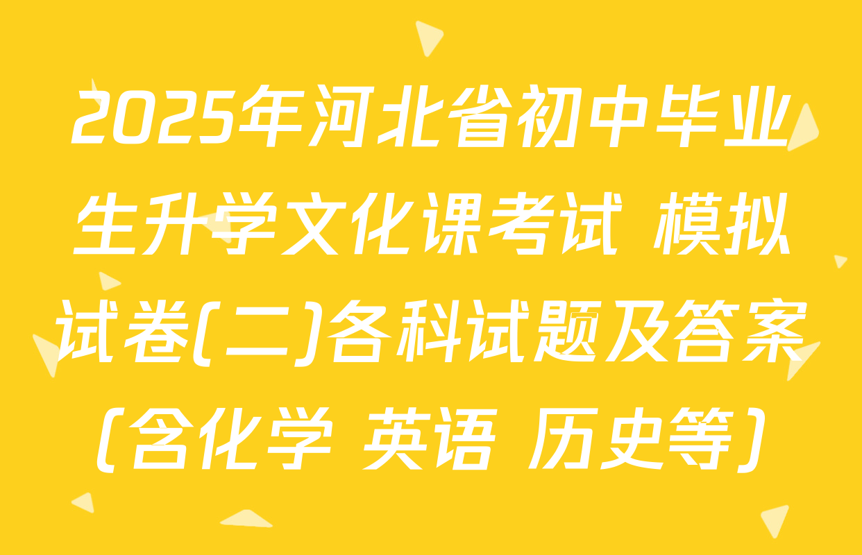 2025年河北省初中毕业生升学文化课考试 模拟试卷(二)各科试题及答案（含化学 英语 历史等）