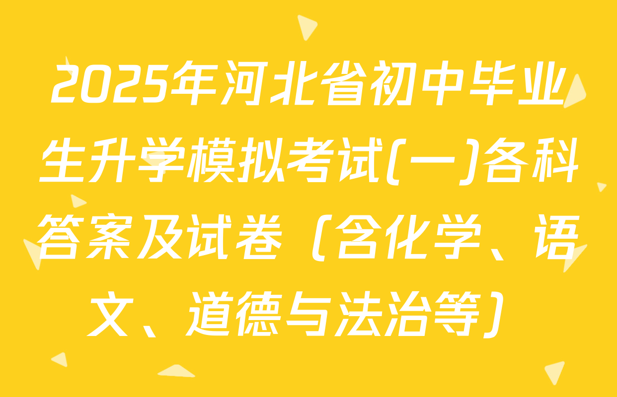 2025年河北省初中毕业生升学模拟考试(一)各科答案及试卷（含化学、语文、道德与法治等）