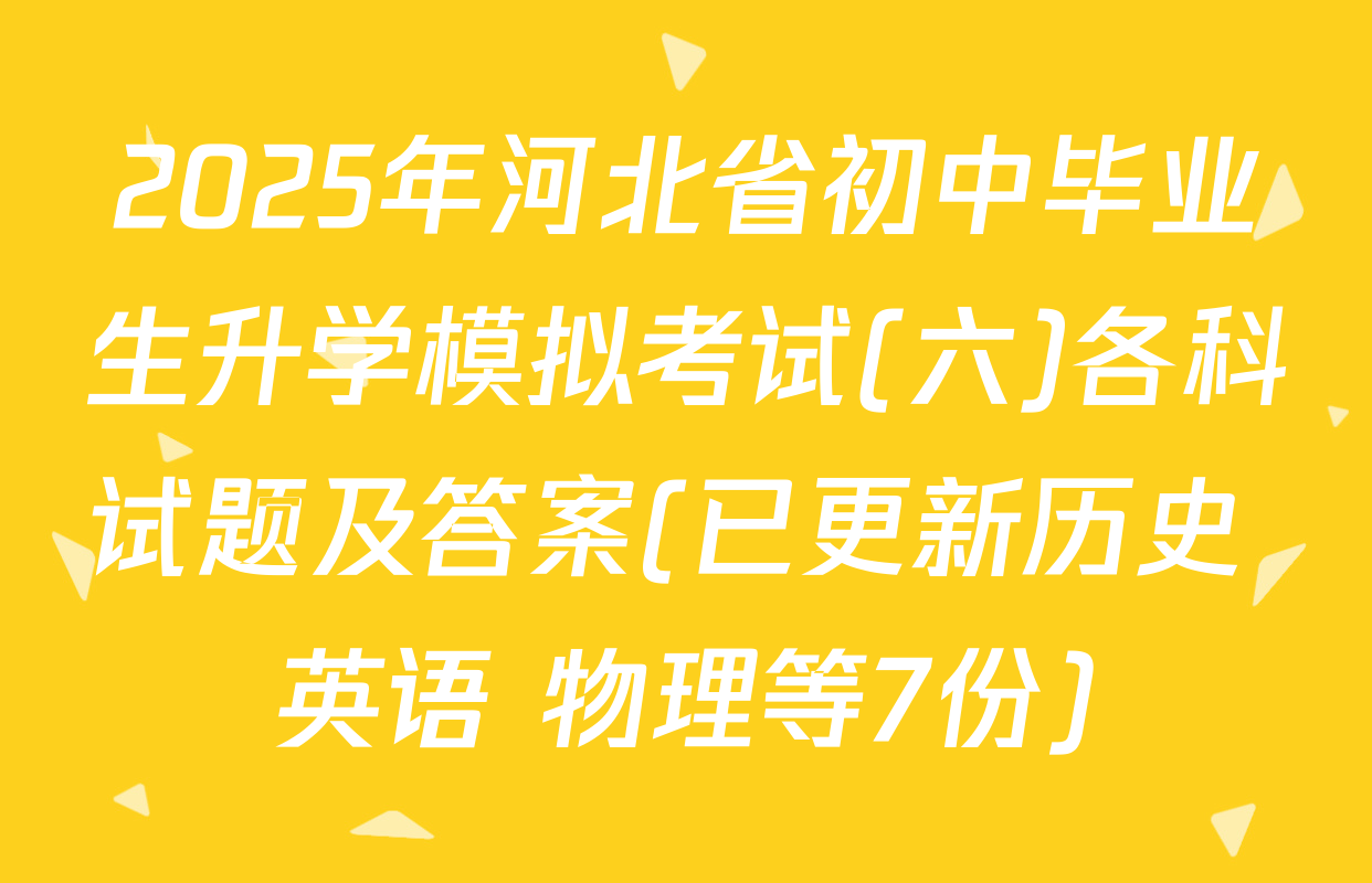2025年河北省初中毕业生升学模拟考试(六)各科试题及答案(已更新历史 英语 物理等7份)