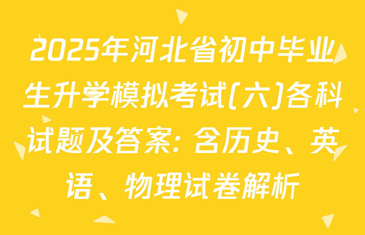 2025年河北省初中毕业生升学模拟考试(六)各科试题及答案: 含历史、英语、物理试卷解析