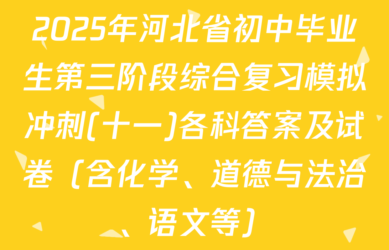 2025年河北省初中毕业生第三阶段综合复习模拟冲刺(十一)各科答案及试卷（含化学、道德与法治、语文等）