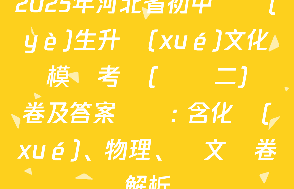 2025年河北省初中畢業(yè)生升學(xué)文化課模擬考試(壓軸二)試卷及答案匯總: 含化學(xué)、物理、語文試卷解析