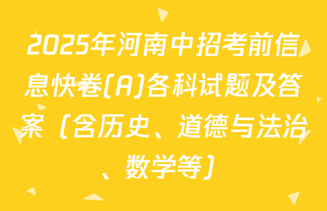 2025年河南中招考前信息快卷(A)各科试题及答案（含历史、道德与法治、数学等）