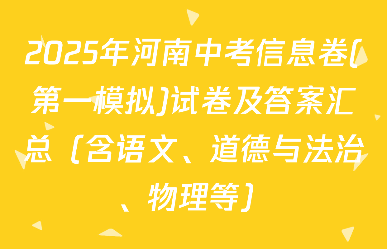 2025年河南中考信息卷(第一模拟)试卷及答案汇总（含语文、道德与法治、物理等）