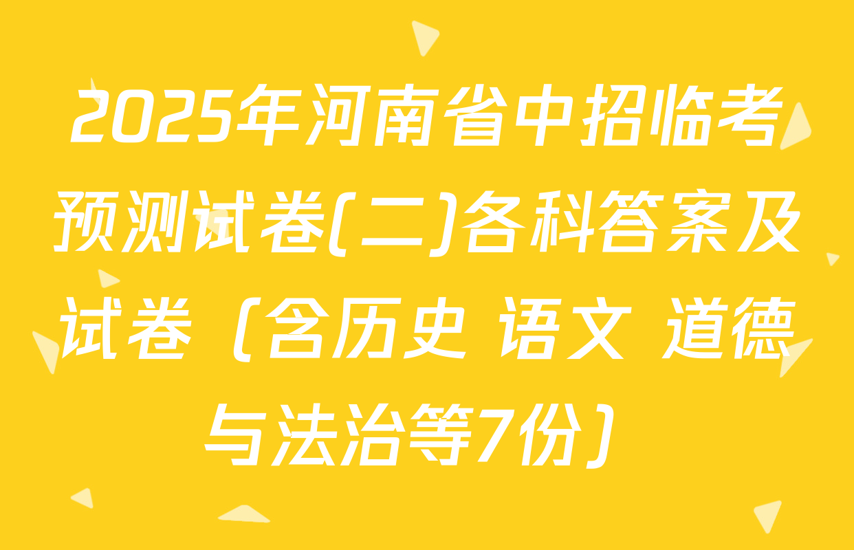 2025年河南省中招临考预测试卷(二)各科答案及试卷（含历史 语文 道德与法治等7份）