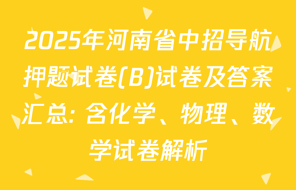 2025年河南省中招导航押题试卷(B)试卷及答案汇总: 含化学、物理、数学试卷解析