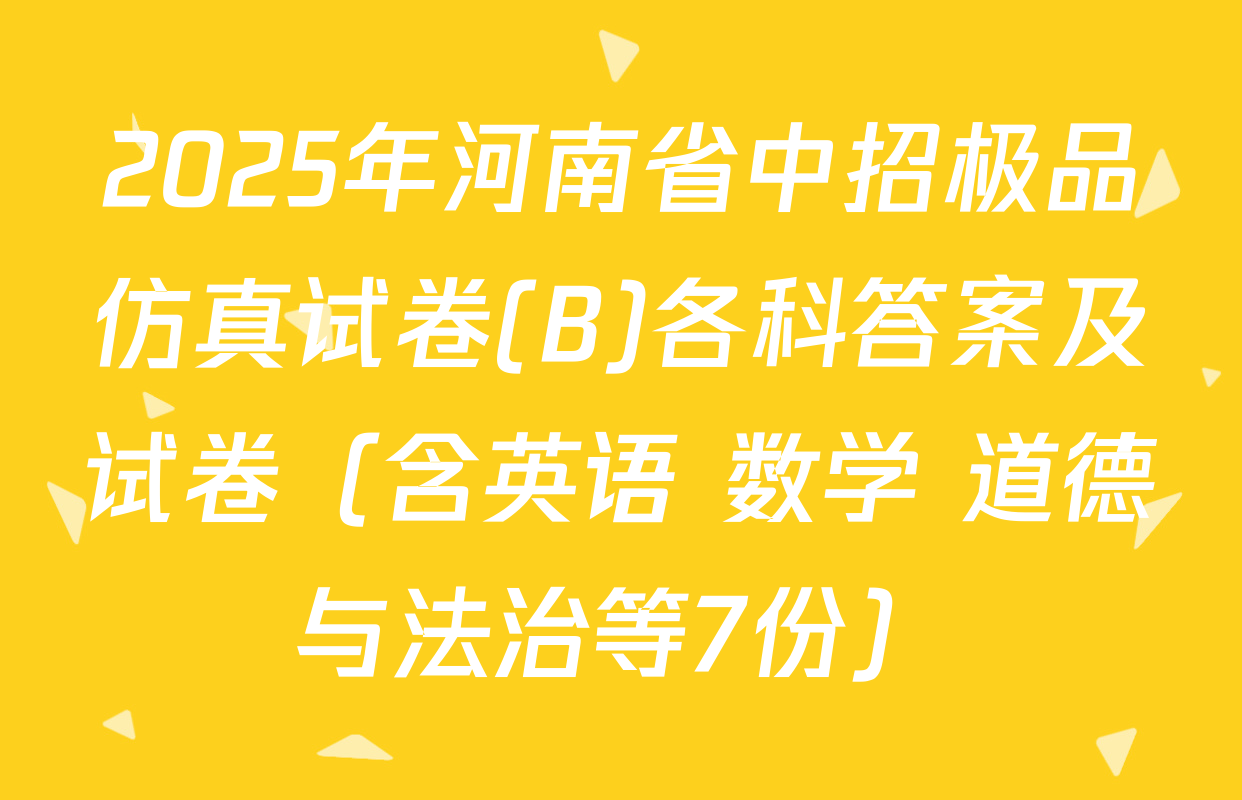 2025年河南省中招极品仿真试卷(B)各科答案及试卷（含英语 数学 道德与法治等7份）