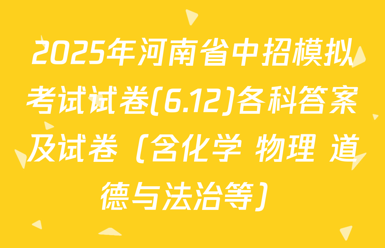 2025年河南省中招模拟考试试卷(6.12)各科答案及试卷（含化学 物理 道德与法治等）