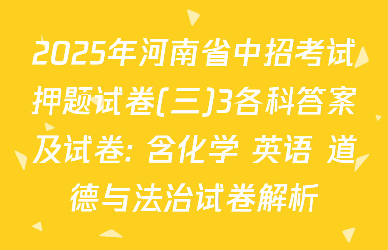 2025年河南省中招考试押题试卷(三)3各科答案及试卷: 含化学 英语 道德与法治试卷解析