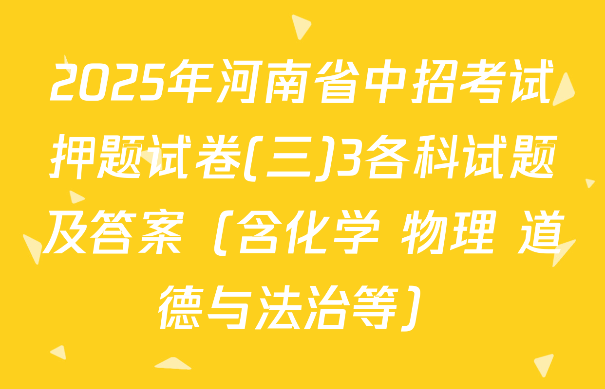 2025年河南省中招考试押题试卷(三)3各科试题及答案（含化学 物理 道德与法治等）