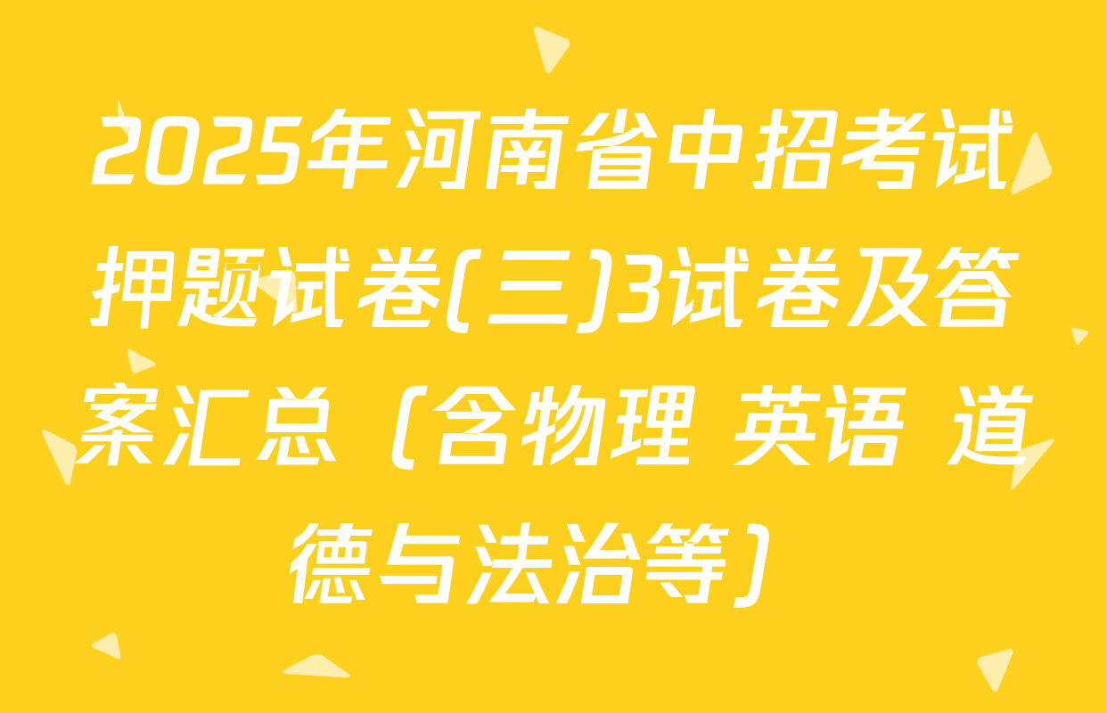 2025年河南省中招考试押题试卷(三)3试卷及答案汇总（含物理 英语 道德与法治等）